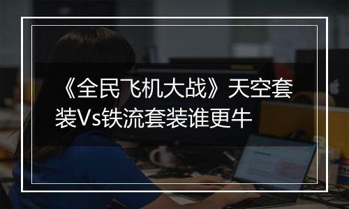 《全民飞机大战》天空套装Vs铁流套装谁更牛