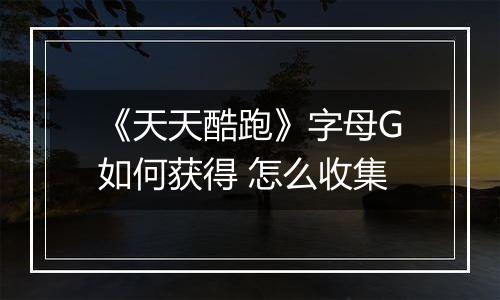 《天天酷跑》字母G如何获得 怎么收集