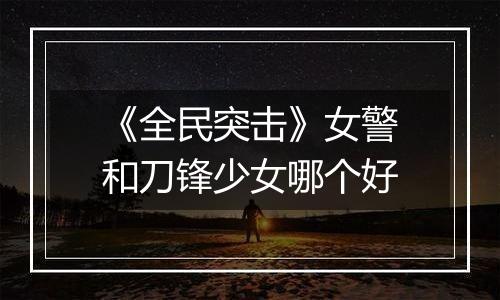 《全民突击》女警和刀锋少女哪个好