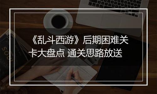 《乱斗西游》后期困难关卡大盘点 通关思路放送