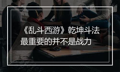 《乱斗西游》乾坤斗法最重要的并不是战力