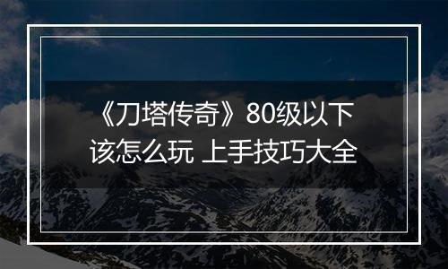 《刀塔传奇》80级以下该怎么玩 上手技巧大全