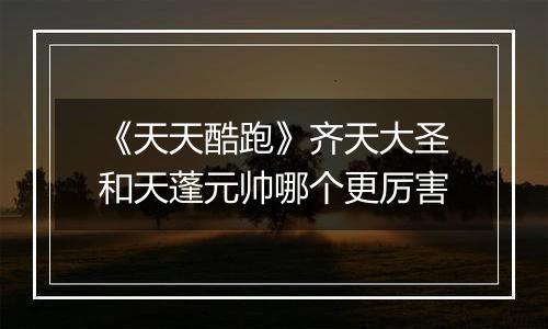 《天天酷跑》齐天大圣和天蓬元帅哪个更厉害