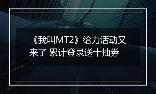 《我叫MT2》给力活动又来了 累计登录送十抽劵