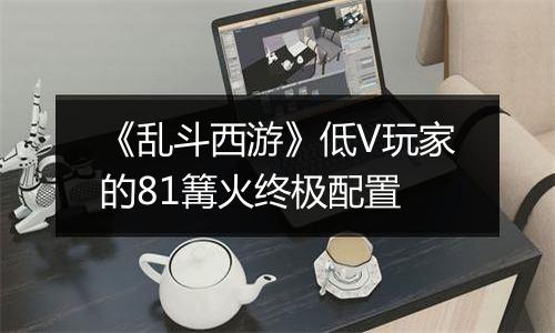 《乱斗西游》低V玩家的81篝火终极配置
