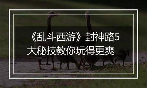 《乱斗西游》封神路5大秘技教你玩得更爽