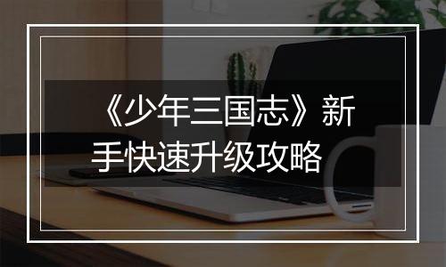 《少年三国志》新手快速升级攻略