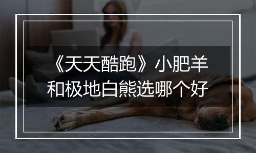 《天天酷跑》小肥羊和极地白熊选哪个好