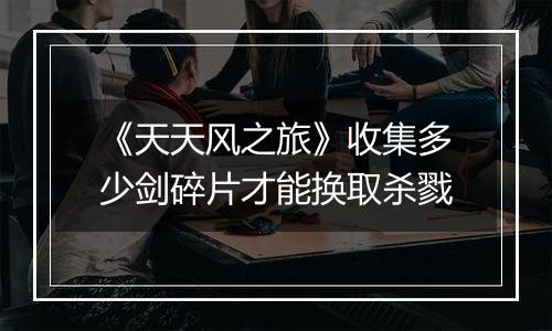 《天天风之旅》收集多少剑碎片才能换取杀戮
