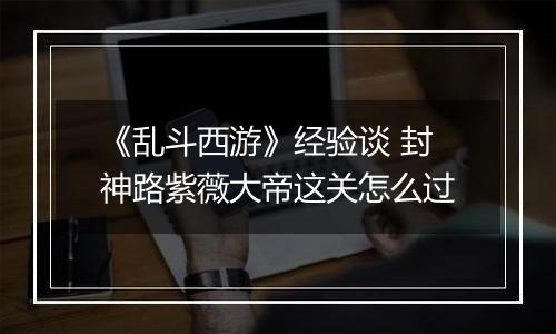 《乱斗西游》经验谈 封神路紫薇大帝这关怎么过