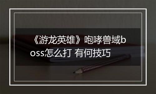 《游龙英雄》咆哮兽域boss怎么打 有何技巧