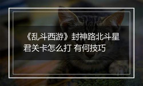 《乱斗西游》封神路北斗星君关卡怎么打 有何技巧