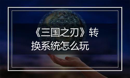 《三国之刃》转换系统怎么玩