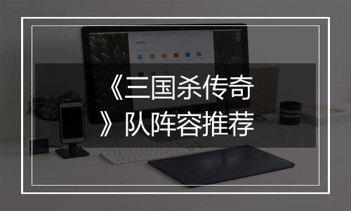 《三国杀传奇》队阵容推荐