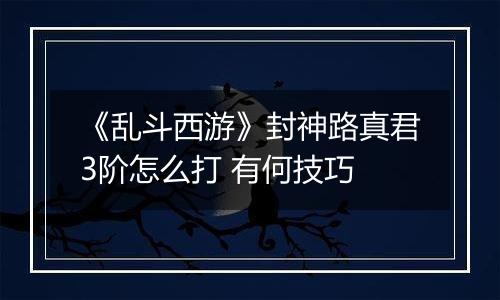《乱斗西游》封神路真君3阶怎么打 有何技巧
