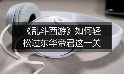 《乱斗西游》如何轻松过东华帝君这一关