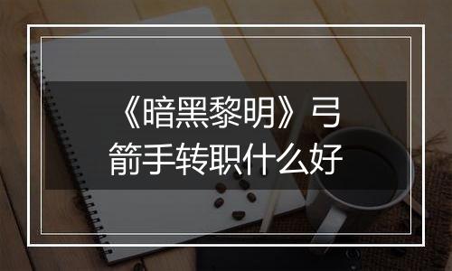 《暗黑黎明》弓箭手转职什么好