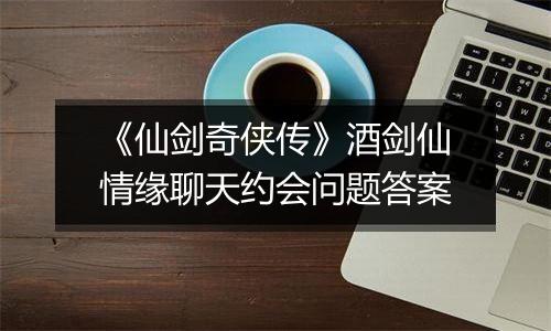 《仙剑奇侠传》酒剑仙情缘聊天约会问题答案