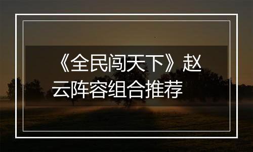 《全民闯天下》赵云阵容组合推荐