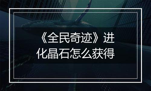 《全民奇迹》进化晶石怎么获得