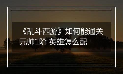 《乱斗西游》如何能通关元帅1阶 英雄怎么配