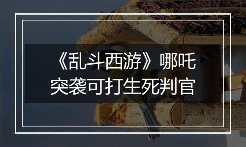 《乱斗西游》哪吒突袭可打生死判官