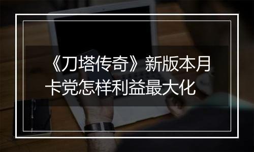 《刀塔传奇》新版本月卡党怎样利益最大化