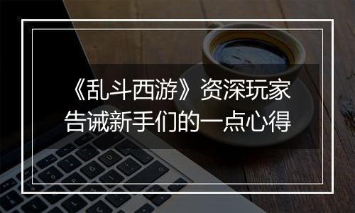 《乱斗西游》资深玩家告诫新手们的一点心得