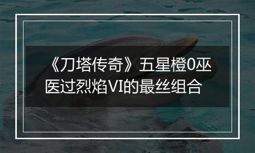 《刀塔传奇》五星橙0巫医过烈焰Ⅵ的最丝组合