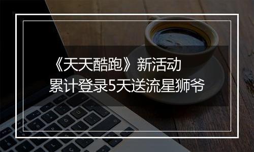 《天天酷跑》新活动  累计登录5天送流星狮爷