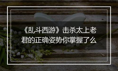 《乱斗西游》击杀太上老君的正确姿势你掌握了么