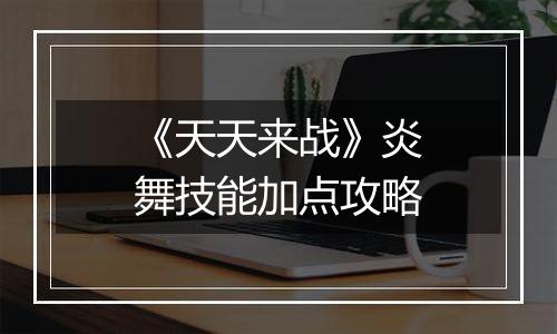 《天天来战》炎舞技能加点攻略