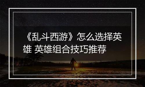 《乱斗西游》怎么选择英雄 英雄组合技巧推荐