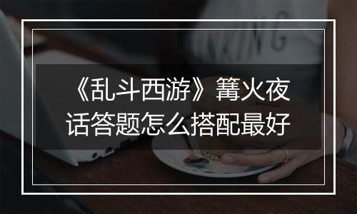 《乱斗西游》篝火夜话答题怎么搭配最好