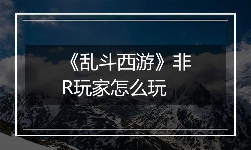 《乱斗西游》非R玩家怎么玩