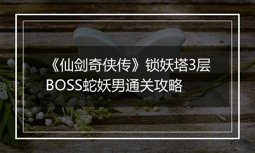 《仙剑奇侠传》锁妖塔3层BOSS蛇妖男通关攻略