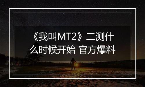 《我叫MT2》二测什么时候开始 官方爆料