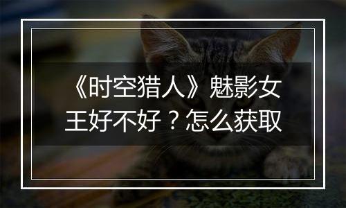 《时空猎人》魅影女王好不好？怎么获取