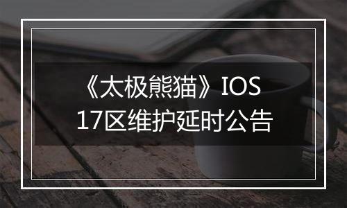 《太极熊猫》IOS17区维护延时公告