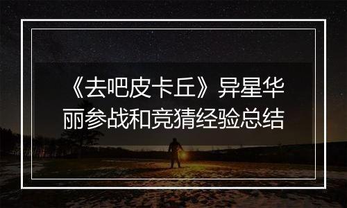 《去吧皮卡丘》异星华丽参战和竞猜经验总结