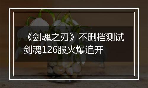 《剑魂之刃》不删档测试剑魂126服火爆追开