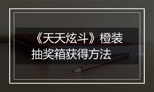 《天天炫斗》橙装抽奖箱获得方法