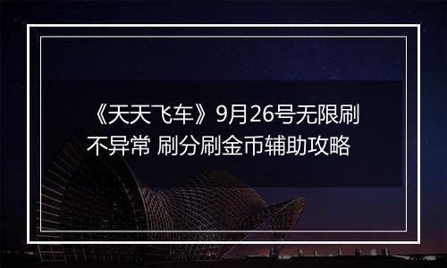 《天天飞车》9月26号无限刷不异常 刷分刷金币辅助攻略