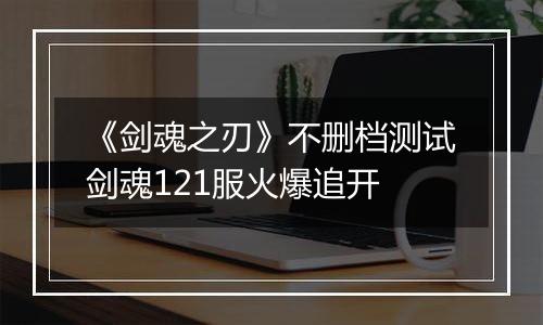 《剑魂之刃》不删档测试剑魂121服火爆追开