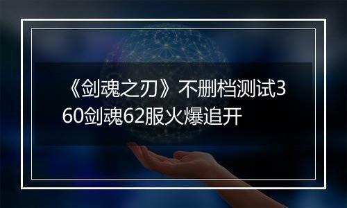 《剑魂之刃》不删档测试360剑魂62服火爆追开