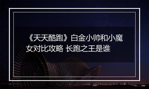 《天天酷跑》白金小帅和小魔女对比攻略 长跑之王是谁