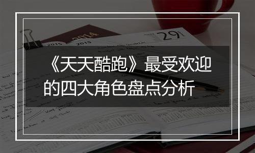 《天天酷跑》最受欢迎的四大角色盘点分析