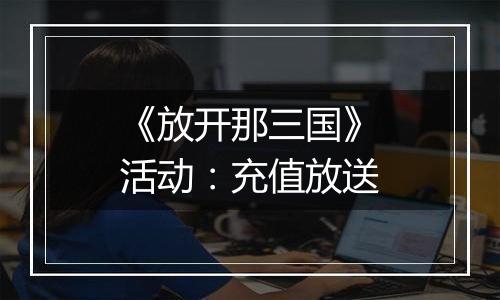 《放开那三国》活动：充值放送