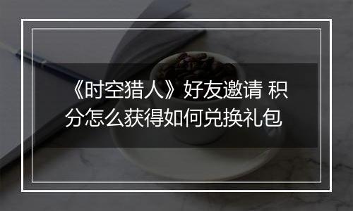 《时空猎人》好友邀请 积分怎么获得如何兑换礼包