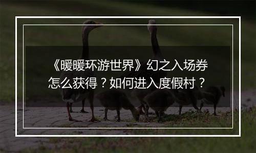 《暖暖环游世界》幻之入场券怎么获得？如何进入度假村？